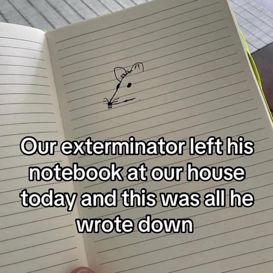 Our exterminator left his notebook at our house today and this was all he wrote down