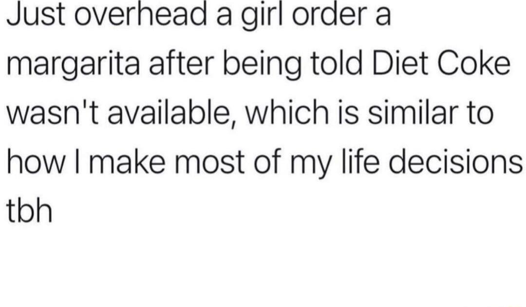 Just overnead a girl order a margarita after being told Diet Coke wasnt available which is similar to how make most of my life decisions tbh