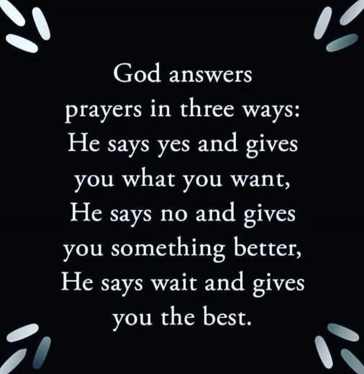 God answers prayers in three ways: He says yes and gives you what you want, He says no and gives you something better, He says wait and gives you the best.