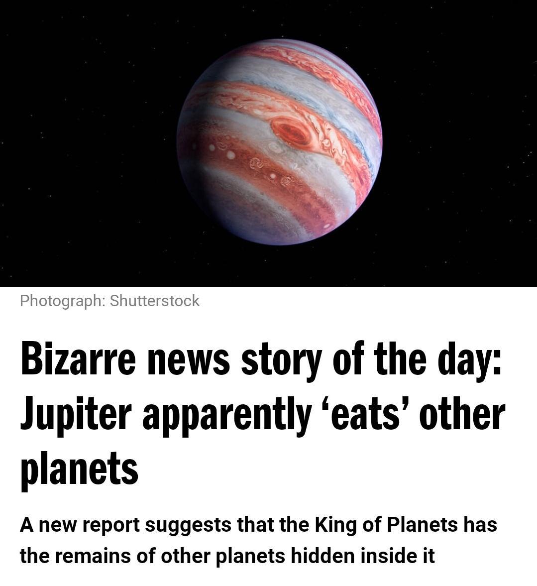 Bizarre news story of the day Jupiter apparently eats other planets A new report suggests that the King of Planets has the remains of other planets hidden inside it
