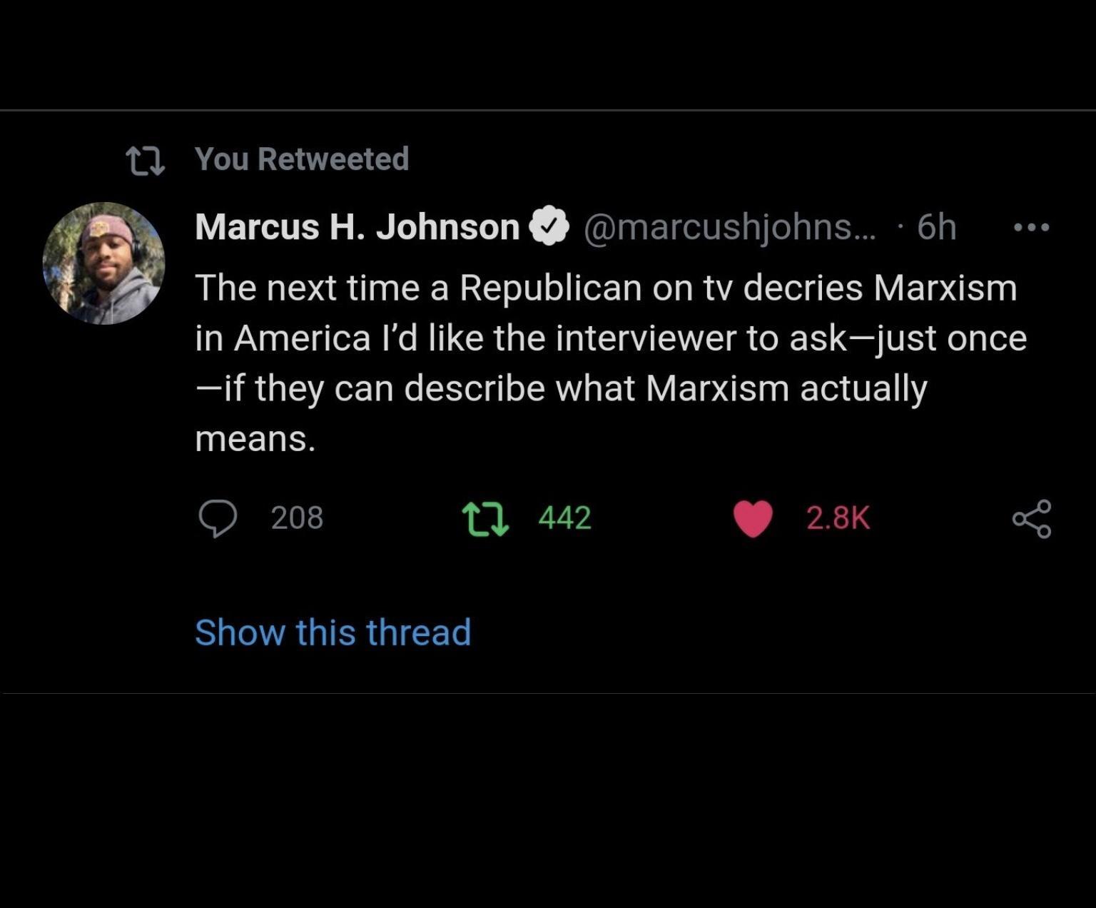 11 You Retweeted 4 Marcus H Johnson marcushjohns 6h K The next time a Republican on tv decries Marxism ol in America Id like the interviewer to askjust once if they can describe what Marxism actually EELER R T 442 28K o Show this thread
