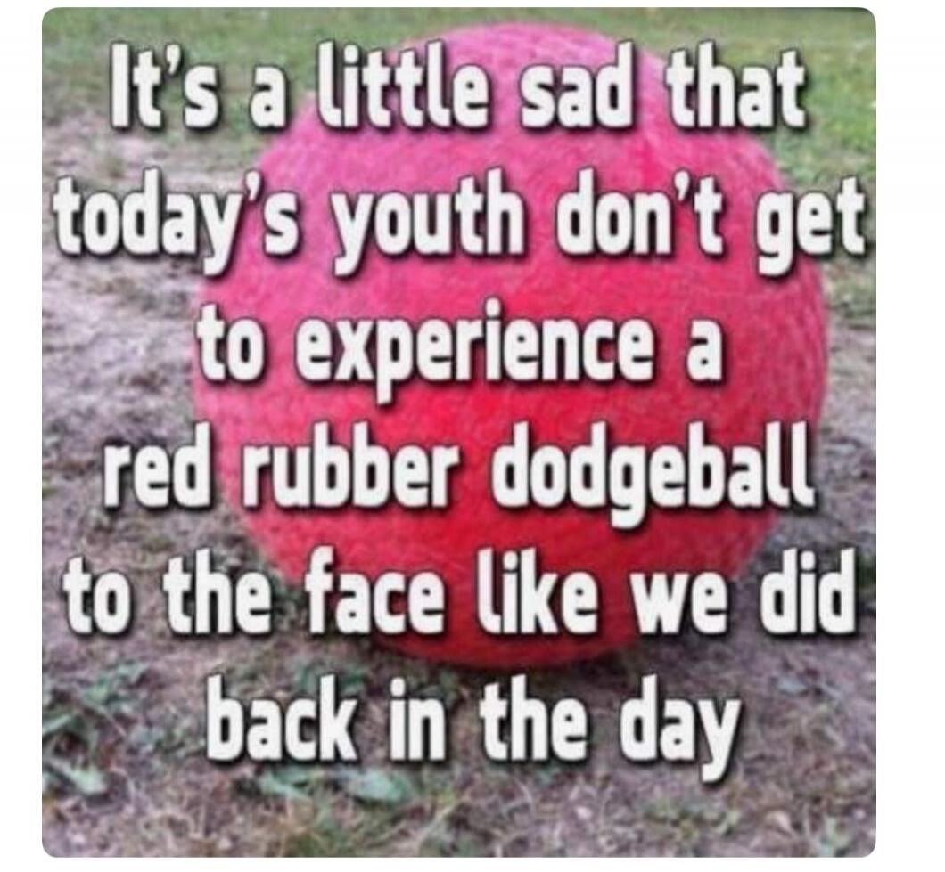 It's a little sad that today's youth don't get to experience a red rubber dodgeball to the face like we did back in the day