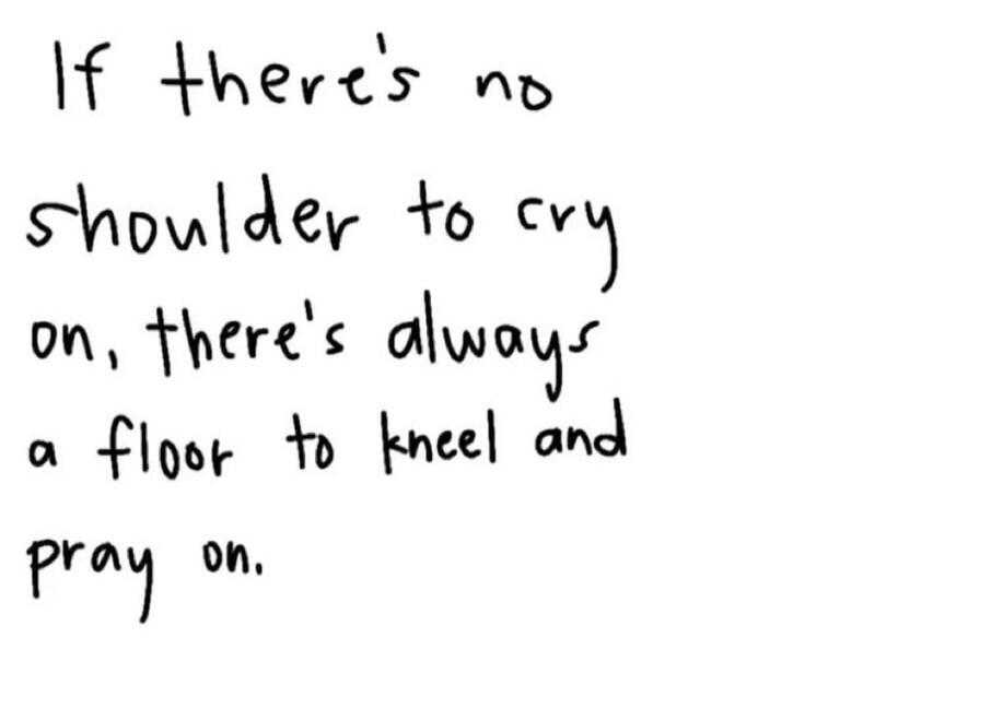 If there's no shoulder to cry on, there's always a floor to kneel and pray on.