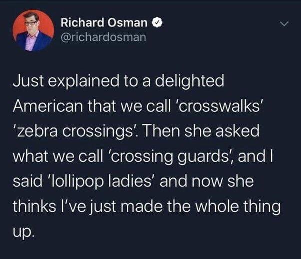 Richard Osman richardosman RVS g o EllalTe R oRRe llle lo American that we call crosswalks zebra crossings Then she asked what we call crossing guards and E1e o ToleoN FoTe TF TaTe HaTol YA 1 LalaCHRVEN VS s ETe SR alR s o R iallaTe up