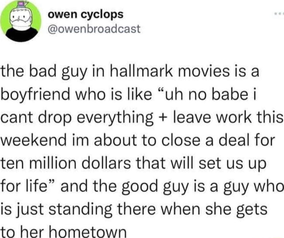 owen cyclops owenbroadcast the bad guy in hallmark movies is a boyfriend who is like uh no babe i cant drop everything leave work this weekend im about to close a deal for ten million dollars that will set us up for life and the good guy is a guy who is just standing there when she gets to her hometown