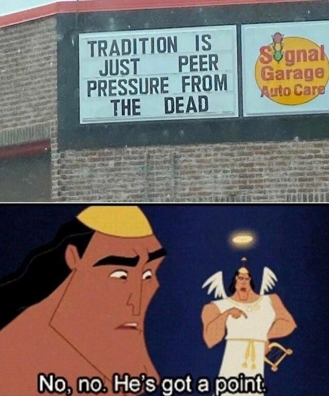 TRADITION IS JUST PEER PRESSURE FROM THE DEAD No, no. He's got a point.