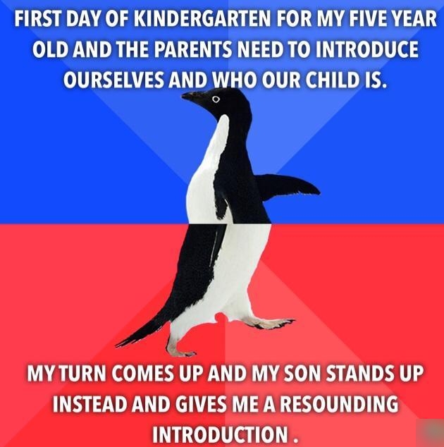 FIRST DAY OF KINDERGARTEN FOR MY FIVE YEAR OLD AND THE PARENTS NEED TO INTRODUCE OURSELVES AND WHO OUR CHILD IS MY TURN COMES UP AND MY SON STANDS UP INSTEAD AND GIVES ME A RESOUNDING INTRODUCTION