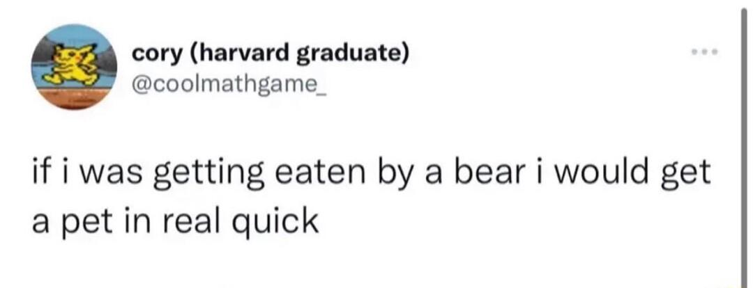 cory harvard graduate coolmathgame_ if i was getting eaten by a bear i would get a pet in real quick