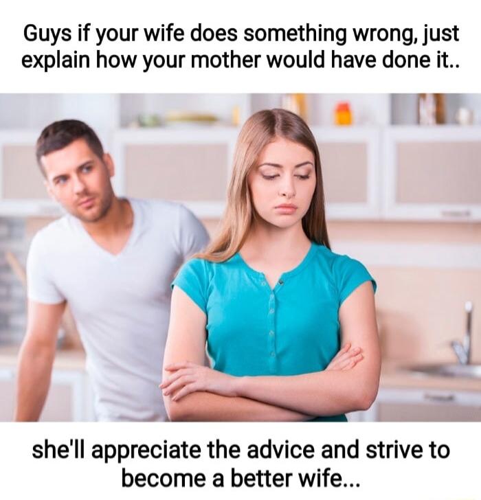 Guys if your wife does something wrong just explain how your mother would have done it s NN shell appreciate the advice and strive to become a better wife