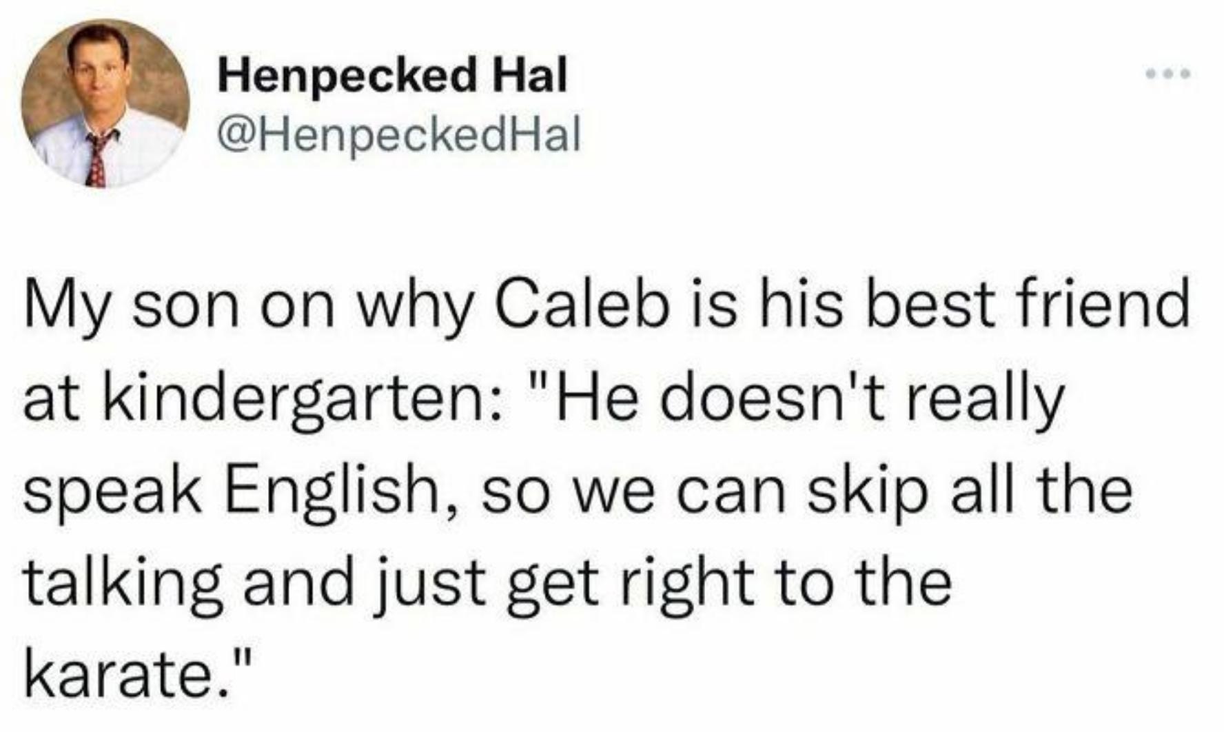Henpecked Hal HenpeckedHal My son on why Caleb is his best friend at kindergarten He doesnt really speak English so we can skip all the talking and just get right to the karate