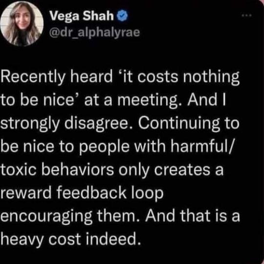 Vega Shah GL a1 ELT T Recently heard it costs nothing to be nice at a meeting And strongly disagree Continuing to be nice to people with harmful toxic behaviors only creates a reward feedback loop encouraging them And that is a heavy cost indeed