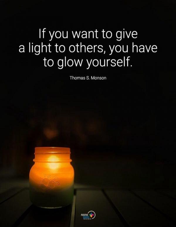 If you want to give a light to others, you have to glow yourself. Thomas S. Monson