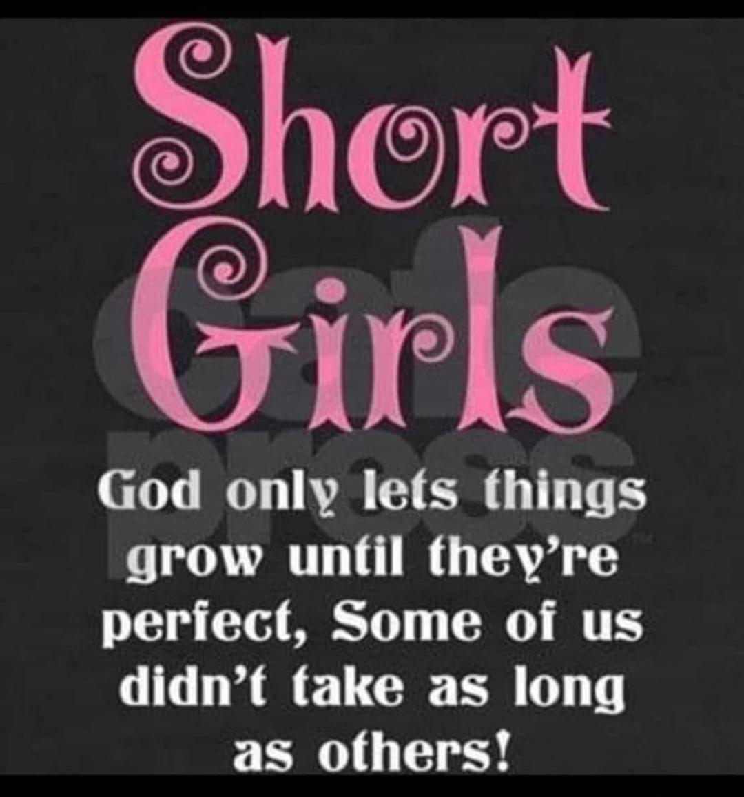 Short Girls\nGod only lets things grow until they're perfect, Some of us didn't take as long as others!