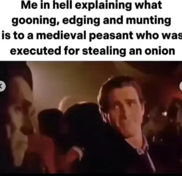 Me in hell explaining what gooning edging and munting is to a medieval peasant who was executed for stealing an onion