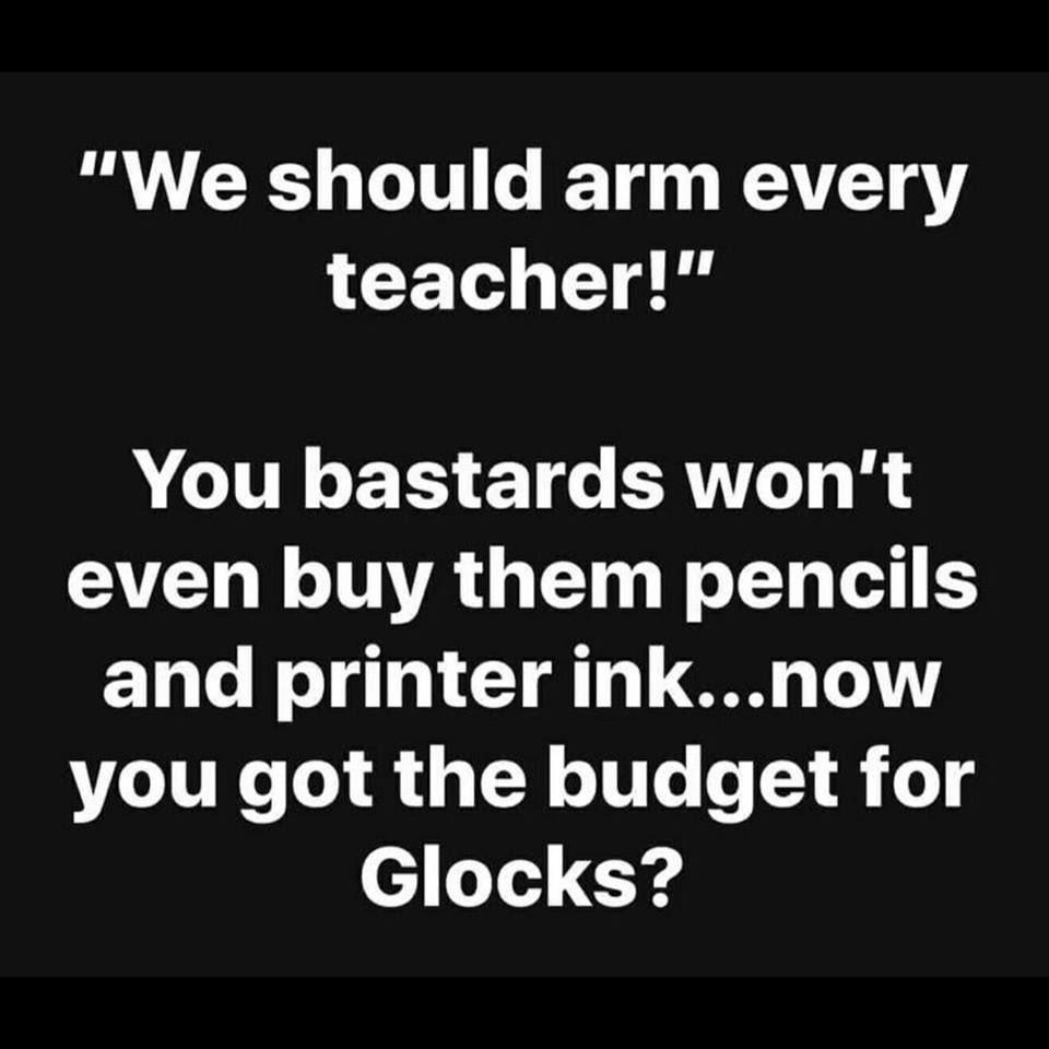 We should arm every teacher You bastards wont AV T VAL T e LT o and printer inknow you got the budget for Glocks