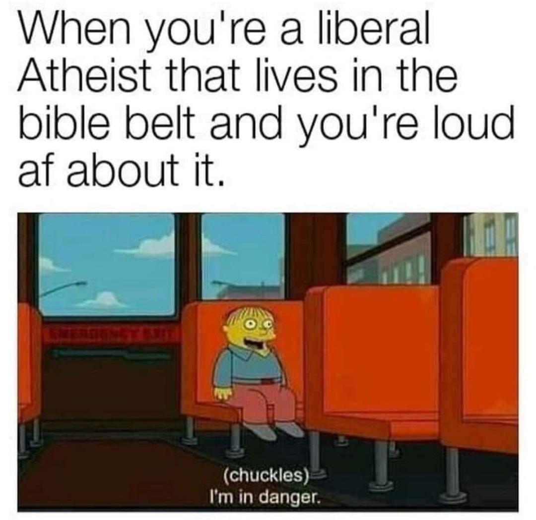 When youre a liberal Atheist that lives in the bible belt and youre loud af about it