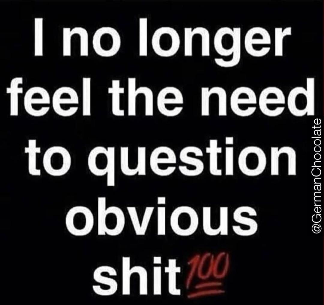 I no longer feel the need to question obvious shit 💯
