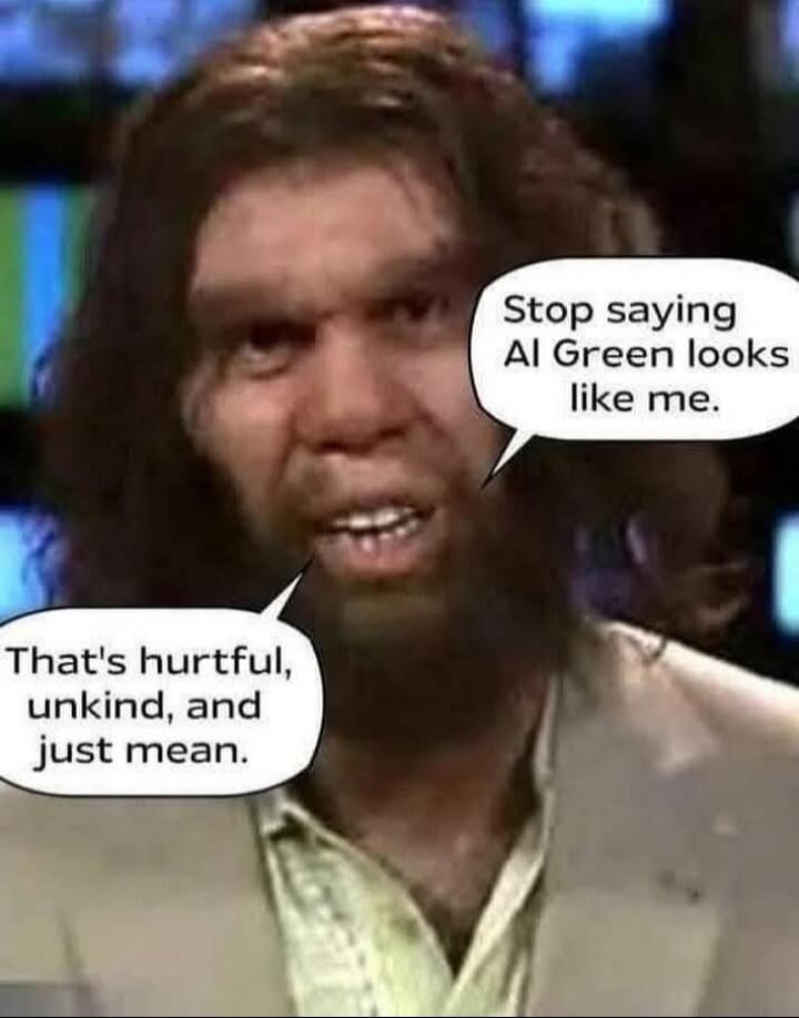 Stop saying Al Green looks like me. That's hurtful, unkind, and just mean.