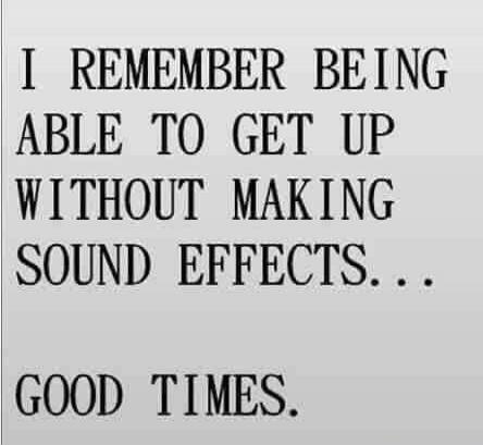 I REMEMBER BEING ABLE TO GET UP WITHOUT MAKING SOUND EFFECTS... GOOD TIMES.