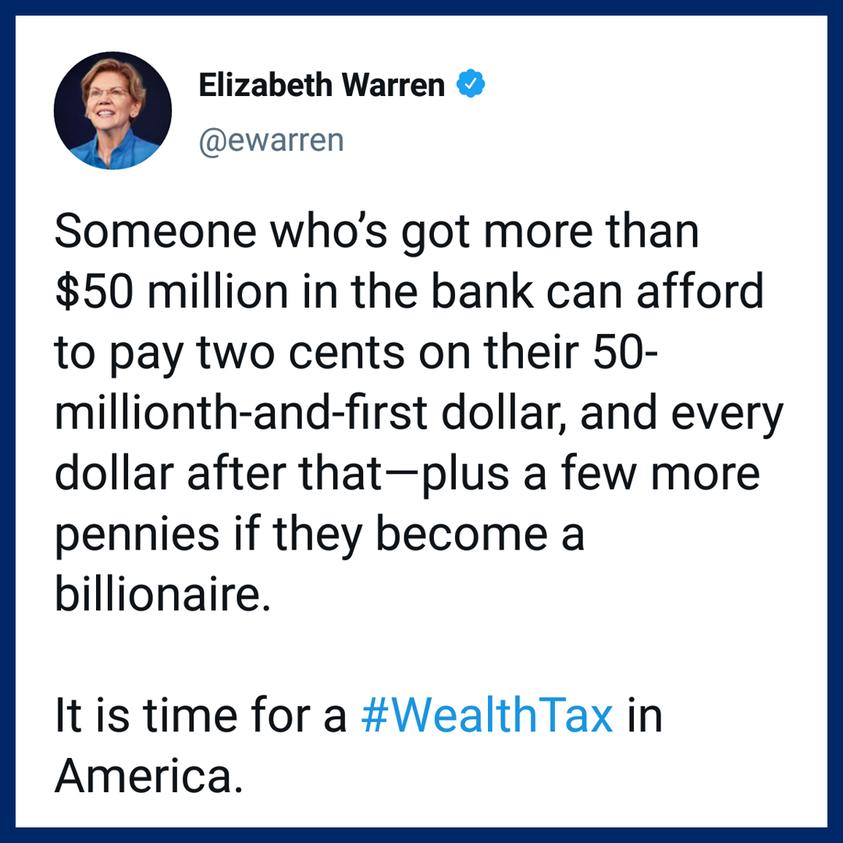 Elizabeth Warren ewarren Someone whos got more than 50 million in the bank can afford to pay two cents on their 50 millionth and first dollar and every dollar after thatplus a few more pennies if they become a billionaire It is time for a WealthTax in America