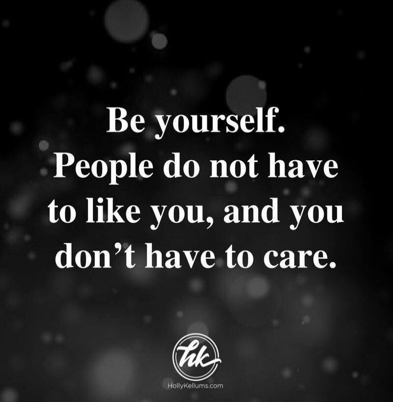 Be yourself. People do not have to like you, and you don't have to care. hk HollyKellum.com