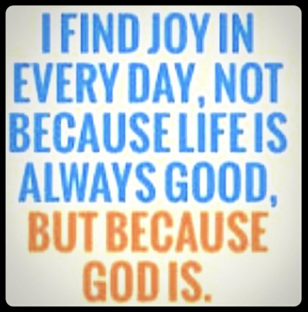 I FIND JOY IN EVERY DAY, NOT BECAUSE LIFE IS ALWAYS GOOD, BUT BECAUSE GOD IS.