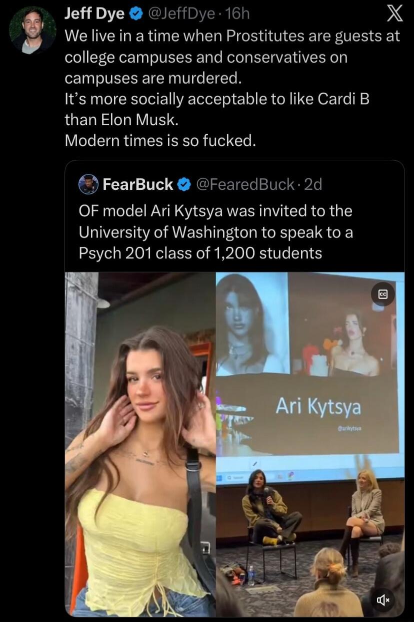 Jeff Dye: We live in a time when Prostitutes are guests at college campuses and conservatives on campuses are murdered. It’s more socially acceptable to like Cardi B than Elon Musk. Modern times is so fucked. 

FearBuck: OF model Ari Kytsya was invited to the University of Washington to speak to a Psych 201 class of 1,200 students