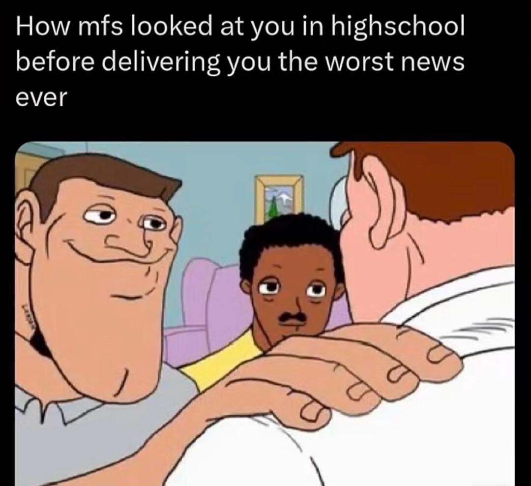 How mfs looked at you in highschool before delivering you the worst news