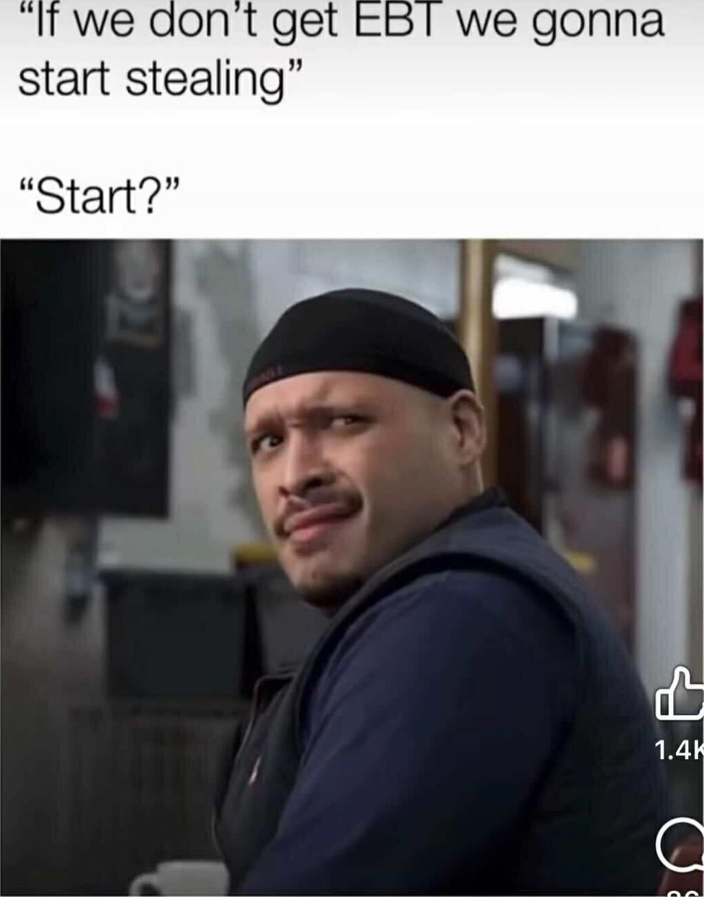 If we don’t get EBT we gonna start stealing
“Start?”