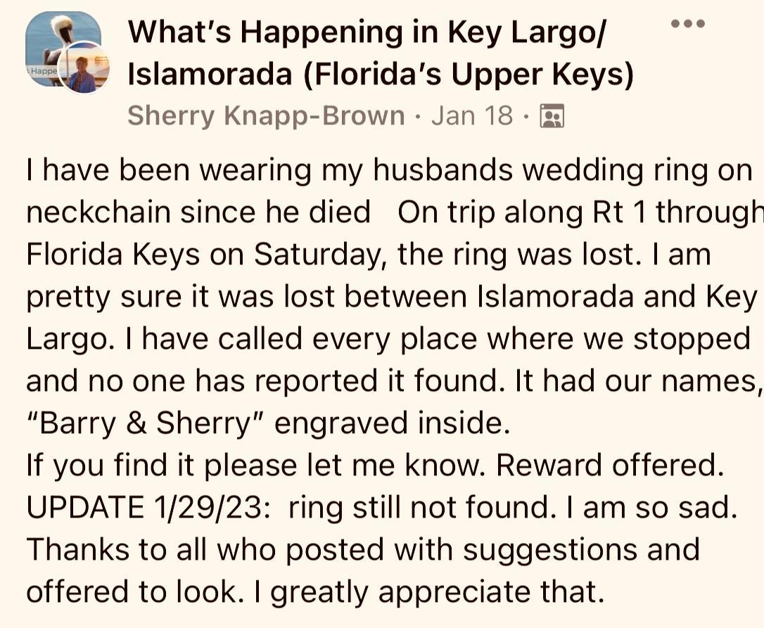 Q Whats Happening in Key Largo 1slamorada Floridas Upper Keys Sherry Knapp Brown Jan 18 I have been wearing my husbands wedding ring on neckchain since he died On trip along Rt 1 througt Florida Keys on Saturday the ring was lost am pretty sure it was lost between Islamorada and Key Largo have called every place where we stopped and no one has reported it found It had our names Barry Sherry engrav