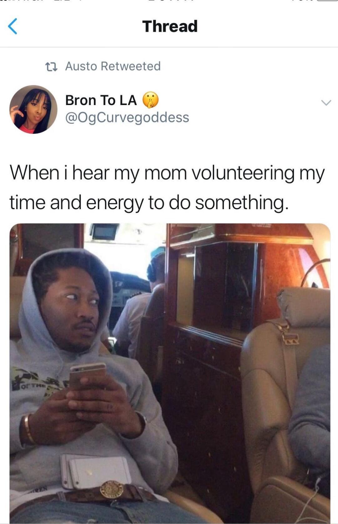 When i hear my mom volunteering my time and energy to do something.
