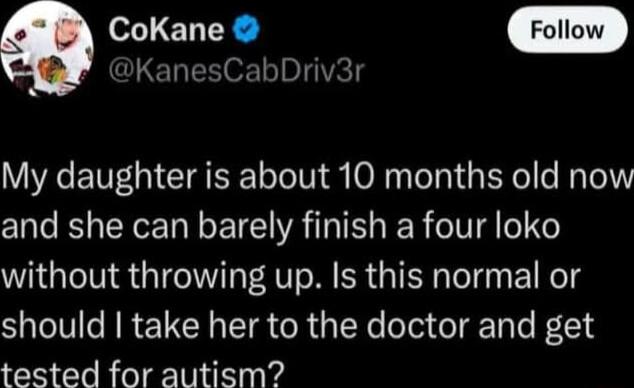 Q CoKane F KanesCabDriv3r My daughter is about 10 months old now and she can barely finish a four loko without throwing up Is this normal or should take her to the doctor and get tested for autism