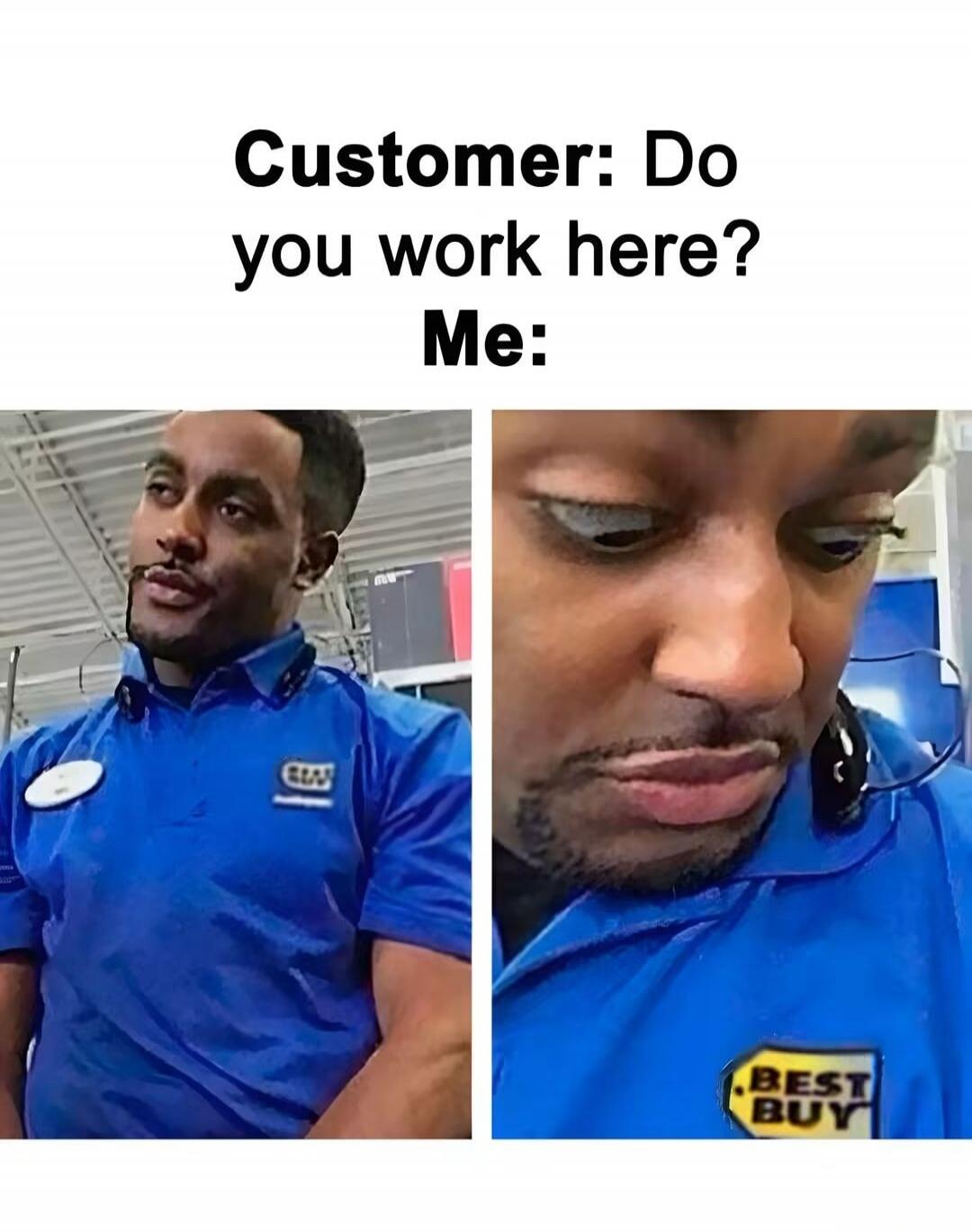 Customer: Do you work here? Me: (Image of a man in a Best Buy uniform looking annoyed or exasperated)