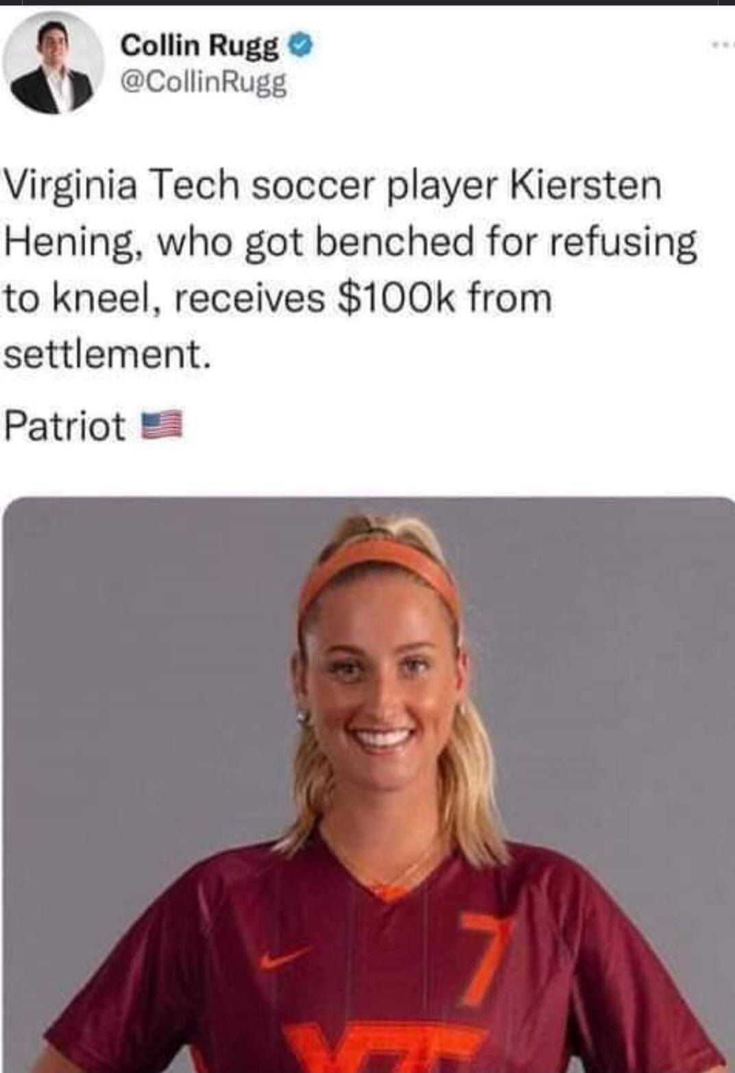 Collin Rugg @CollinRugg Virginia Tech soccer player Kiersten Hening, who got benched for refusing to kneel, receives $100k from settlement. Patriot 🇺🇸