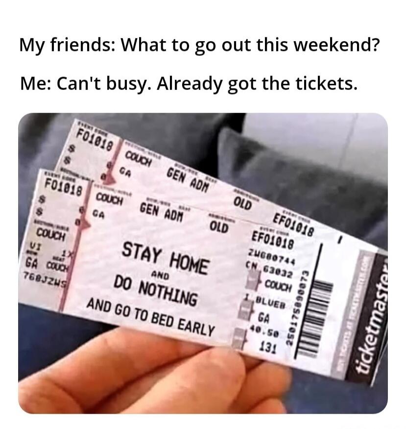 My friends: What to go out this weekend?
Me: Can't busy. Already got the tickets.
STAY HOME DO NOTHING AND GO TO BED EARLY