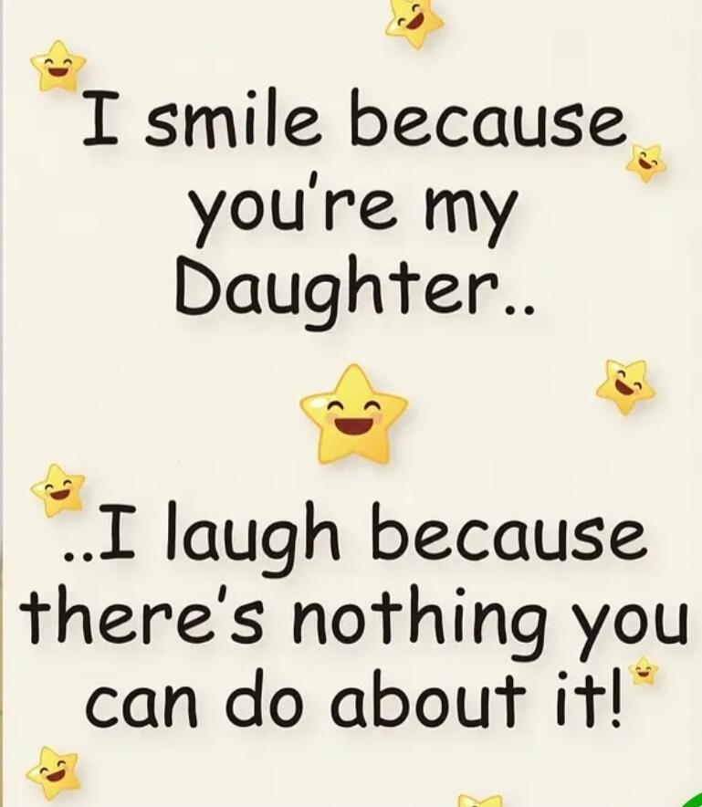 I smile because you're my Daughter..
I laugh because there's nothing you can do about it!