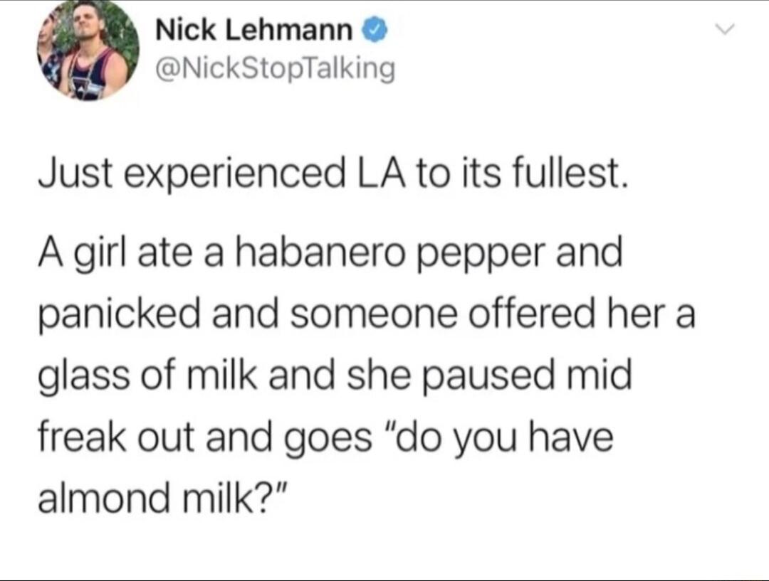 Nick Lehmann NickStopTalking Just experienced LA to its fullest A girl ate a habanero pepper and panicked and someone offered her a glass of milk and she paused mid freak out and goes do you have almond milk