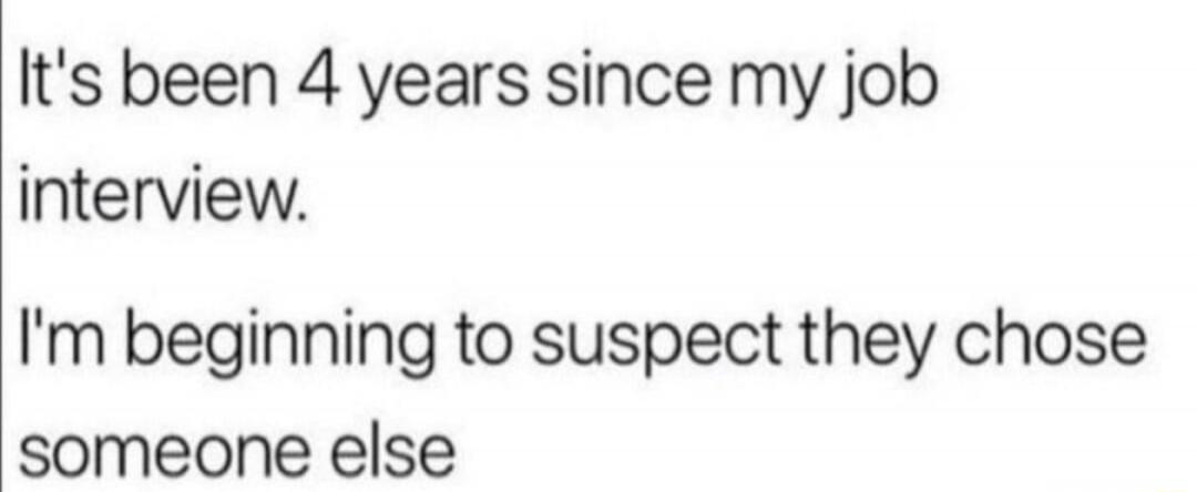 It's been 4 years since my job interview. I'm beginning to suspect they chose someone else