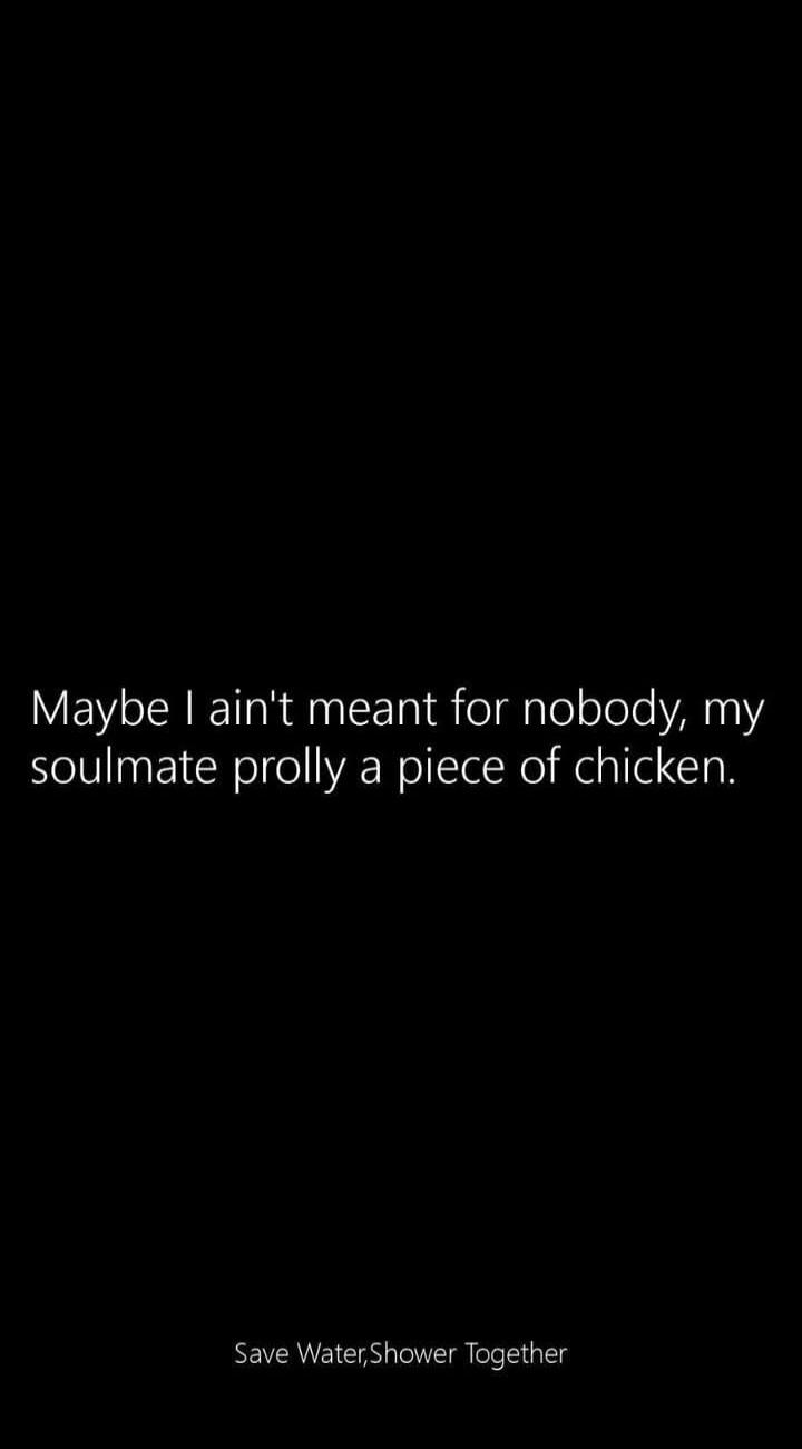 Maybe I ain't meant for nobody, my soulmate prolly a piece of chicken. Save Water, Shower Together