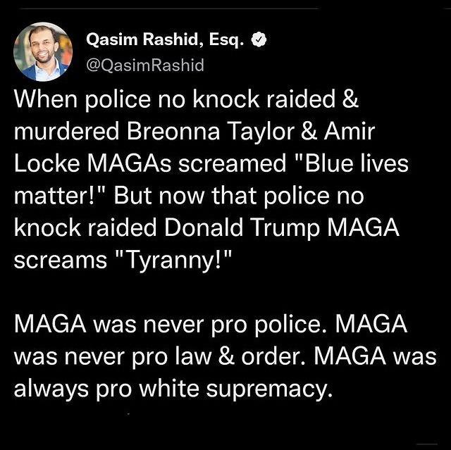 Qasim Rashid Esq QasimRashid When police no knock raided murdered Breonna Taylor Amir Locke MAGAs screamed Blue lives matter But now that police no knock raided Donald Trump MAGA screams Tyranny IACTARVELN TN oToReTol TT WI IV FAYEYN was never pro law order MAGA was always pro white supremacy
