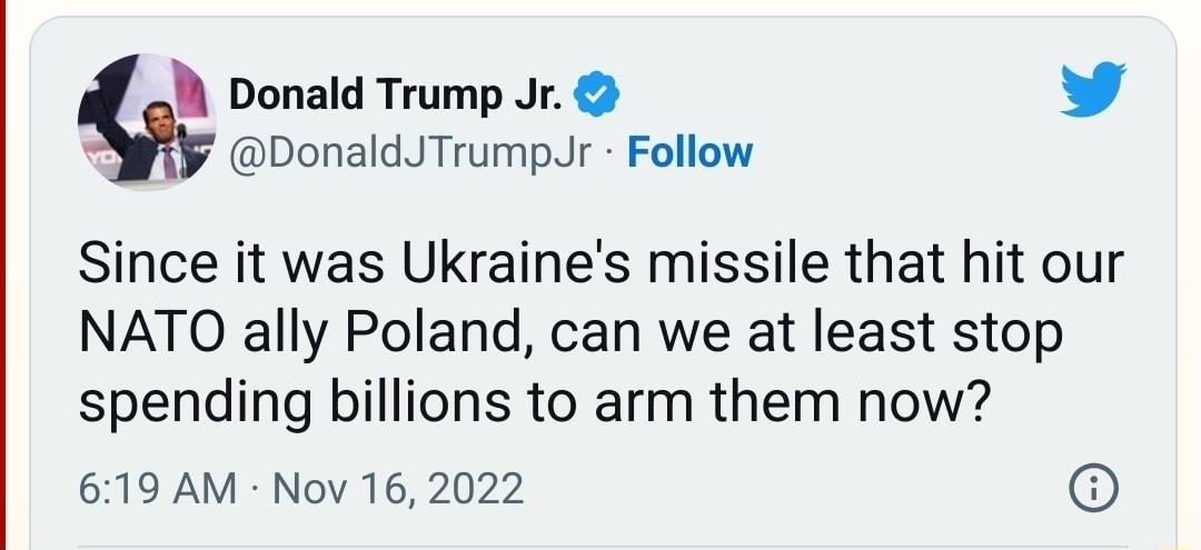 N Donald Trump Jr L 4 DonaldJTrumpJr Follow Since it was Ukraines missile that hit our NATO ally Poland can we at least stop spending billions to arm them now 619 AM Nov 16 2022