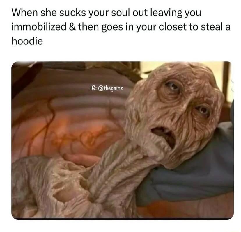 When she sucks your soul out leaving you immobilized then goes in your closet to steal a hoodie 16 thogainz