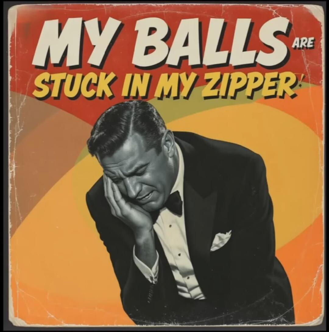MY BALLS ARE STUCK IN MY ZIPPER!
