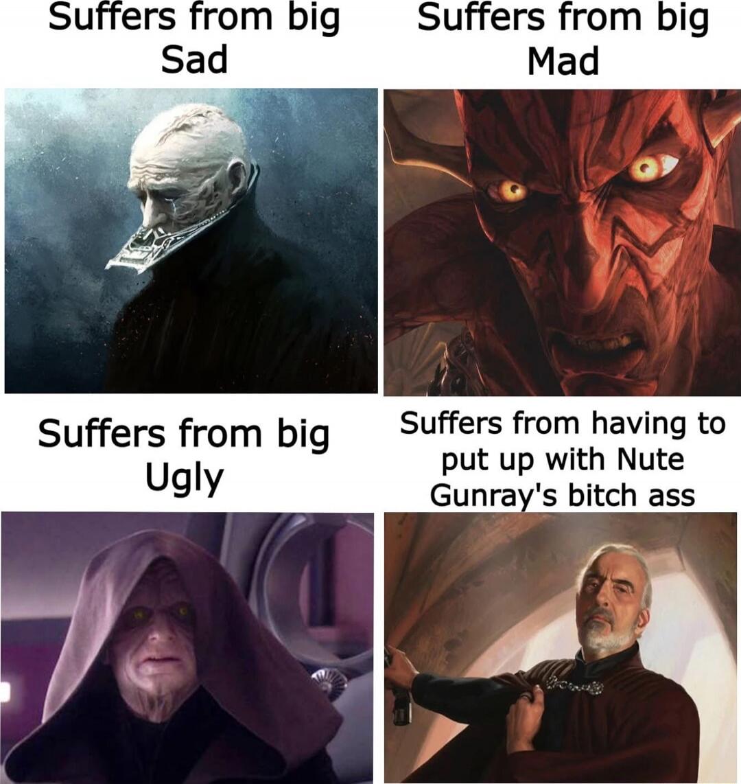 Suffers from big Sad\nSuffers from big Mad\nSuffers from big Ugly\nSuffers from having to put up with Nute Gunray's bitch ass