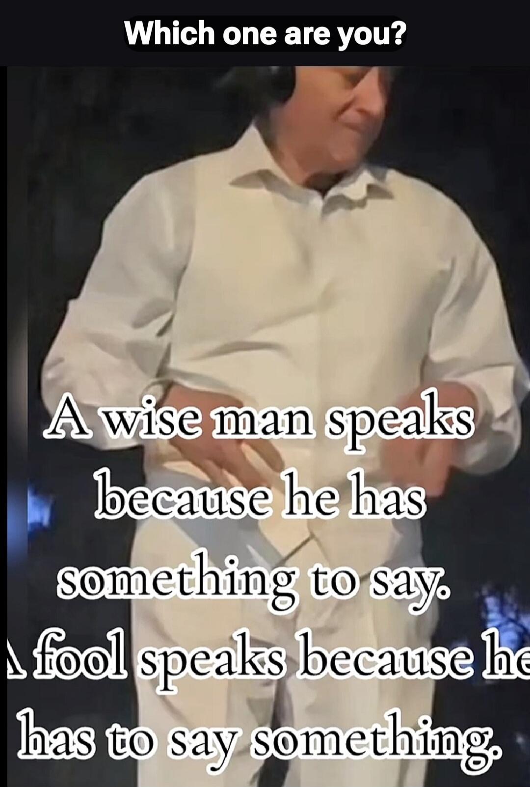 Which one are you? A wise man speaks because he has something to say. A fool speaks because he has to say something.