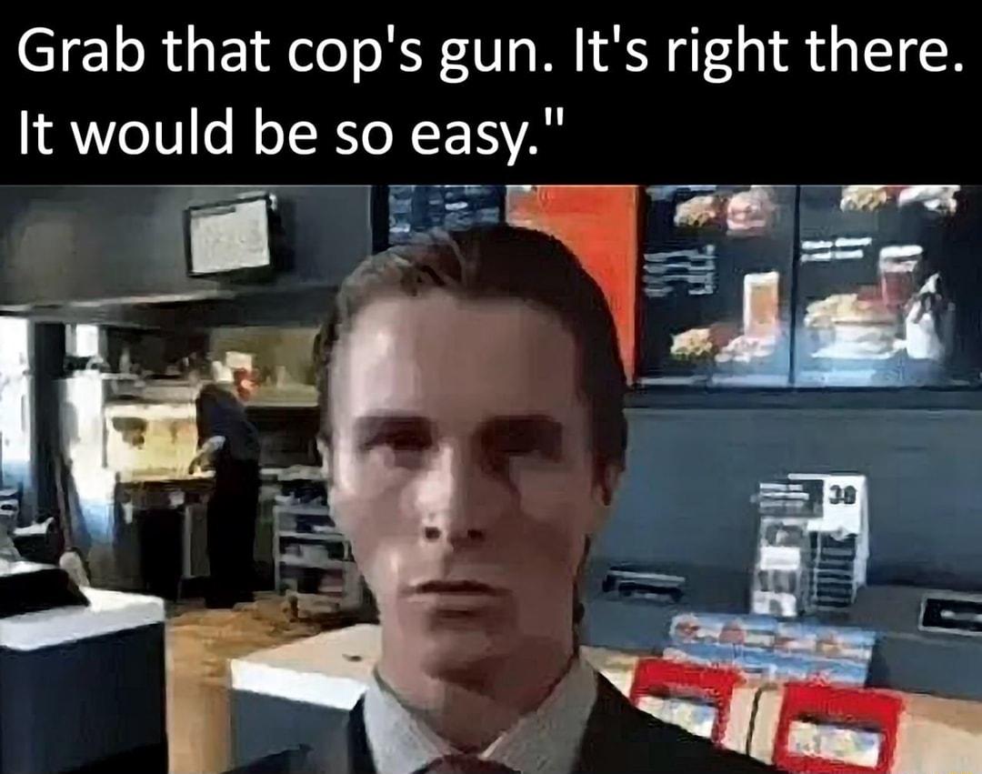 Grab that cops gun Its right there It would be so easy