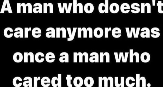 A man who doesn't care anymore was once a man who cared too much.