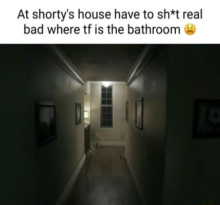 At shortys house have to sht real bad where tf is the bathroom i