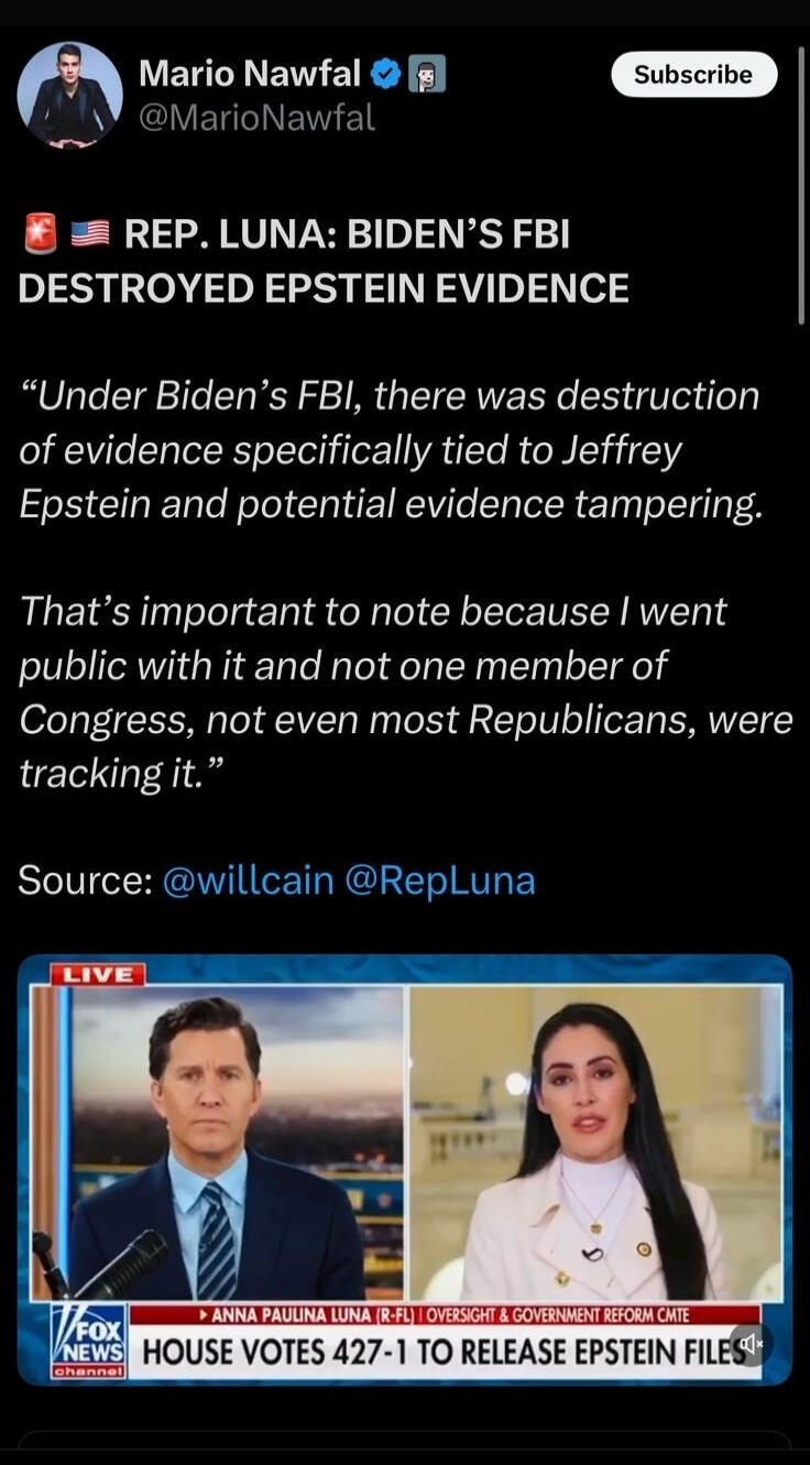 REP. LUNA: BIDEN’S FBI DESTROYED EPSTEIN EVIDENCE

“Under Biden’s FBI, there was destruction of evidence specifically tied to Jeffrey Epstein and potential evidence tampering.”

That’s important to note because I went public with it and not one member of Congress, not even most Republicans, were tracking it.”

Source: @willcain @RepLuna

[Image] HO