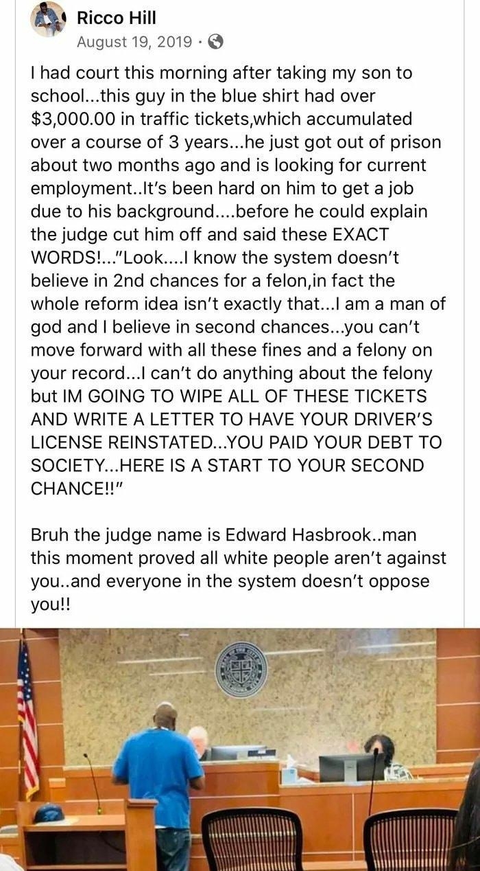 Ricco Hill August 19 2019 S had court this morning after taking my son to schoolthis guy in the blue shirt had over 300000 in traffic ticketswhich accumulated over a course of 3 yearshe just got out of prison about two months ago and is looking for current employmentIts been hard on him to get a job due to his backgroundbefore he could explain the judge cut him off and said these EXACT WORDSLook k